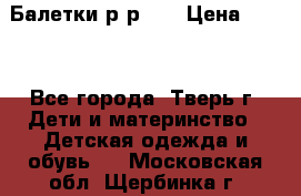 Балетки р-р 28 › Цена ­ 200 - Все города, Тверь г. Дети и материнство » Детская одежда и обувь   . Московская обл.,Щербинка г.